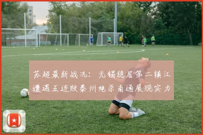 苏超最新战况：无锡稳居第二镇江遭遇五连败泰州绝杀南通展现实力