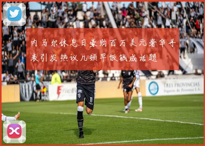 内马尔休息日豪购百万美元奢华手表引发热议几顿早饭钱成话题