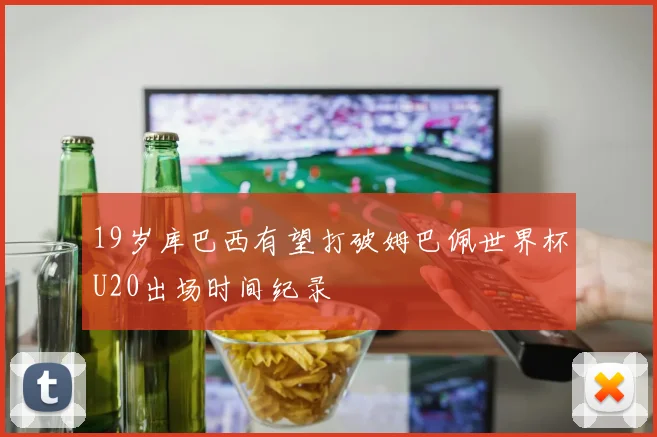 19岁库巴西有望打破姆巴佩世界杯U20出场时间纪录
