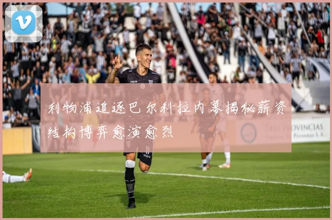 利物浦追逐巴尔科拉内幕揭秘薪资结构博弈愈演愈烈