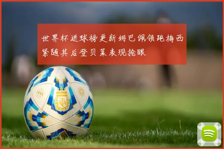 世界杯进球榜更新姆巴佩领跑梅西紧随其后登贝莱表现抢眼