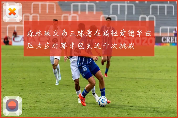 森林狼交易三球意在减轻爱德华兹压力应对赛季包夹近千次挑战