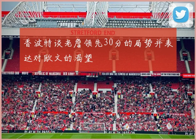 香波特谈老詹领先30分的局势并表达对欧文的渴望