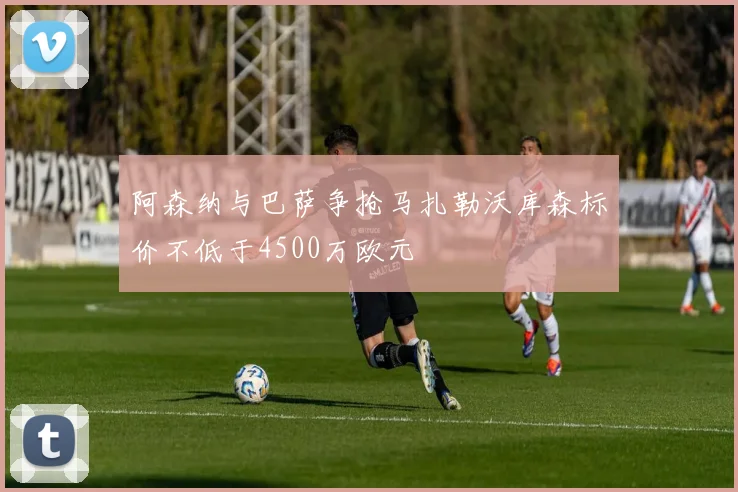 阿森纳与巴萨争抢马扎勒沃库森标价不低于4500万欧元