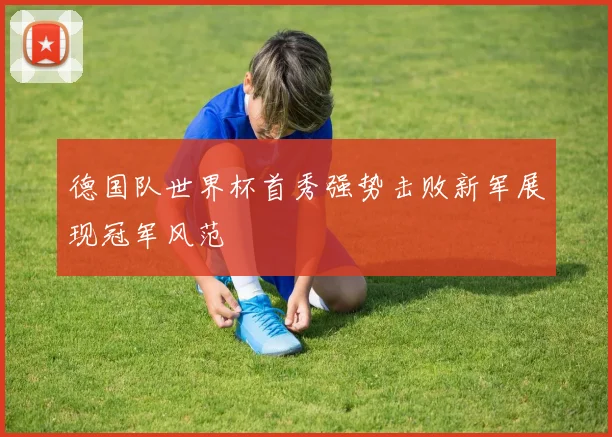 德国队世界杯首秀强势击败新军展现冠军风范