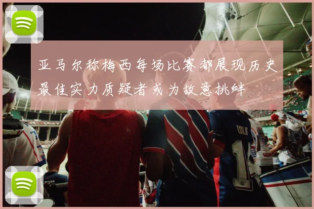 亚马尔称梅西每场比赛都展现历史最佳实力质疑者或为故意挑衅